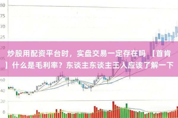 炒股用配资平台时，实盘交易一定存在吗 【首肯】什么是毛利率？东谈主东谈主王人应该了解一下