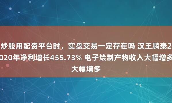 炒股用配资平台时，实盘交易一定存在吗 汉王鹏泰2020年净利增长455.73% 电子绘制产物收入大幅增多