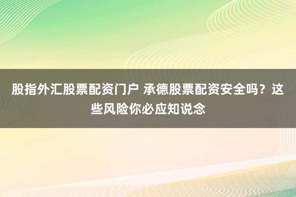 股指外汇股票配资门户 承德股票配资安全吗？这些风险你必应知说念