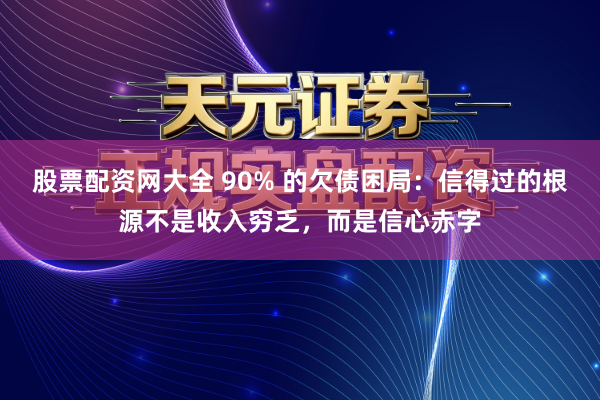 股票配资网大全 90% 的欠债困局：信得过的根源不是收入穷乏，而是信心赤字