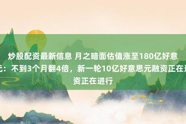 炒股配资最新信息 月之暗面估值涨至180亿好意思元：不到3个月翻4倍，新一轮10亿好意思元融资正在进行