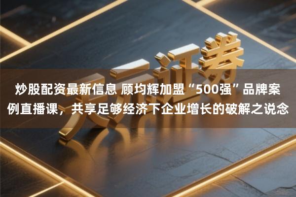 炒股配资最新信息 顾均辉加盟“500强”品牌案例直播课,共享足够经济下企业增长的破解之说念