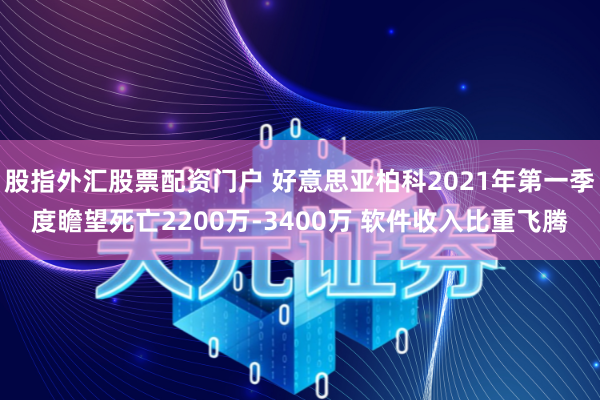 股指外汇股票配资门户 好意思亚柏科2021年第一季度瞻望死亡2200万-3400万 软件收入比重飞腾