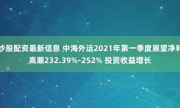 炒股配资最新信息 中海外运2021年第一季度展望净利高潮232.39%-252% 投资收益增长