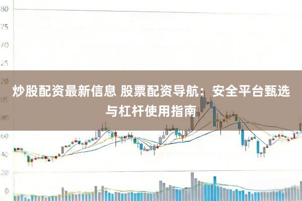 炒股配资最新信息 股票配资导航：安全平台甄选与杠杆使用指南