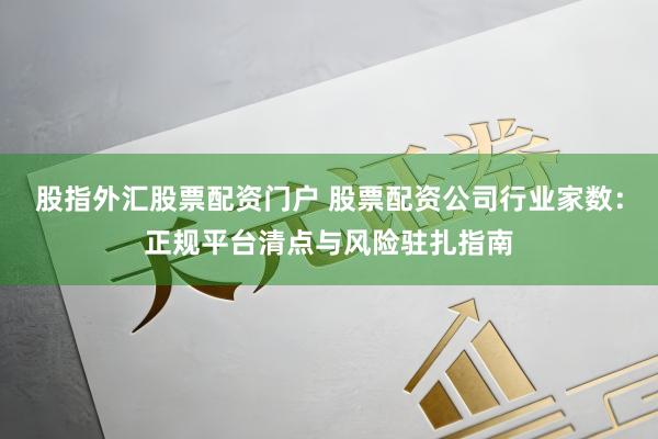 股指外汇股票配资门户 股票配资公司行业家数:正规平台清点与风险驻扎指南
