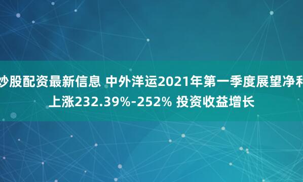 炒股配资最新信息 中外洋运2021年第一季度展望净利上涨232.39%-252% 投资收益增长