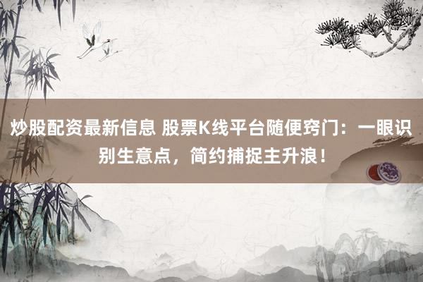 炒股配资最新信息 股票K线平台随便窍门:一眼识别生意点,简约捕捉主升浪!