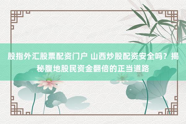股指外汇股票配资门户 山西炒股配资安全吗?揭秘腹地股民资金翻倍的正当道路