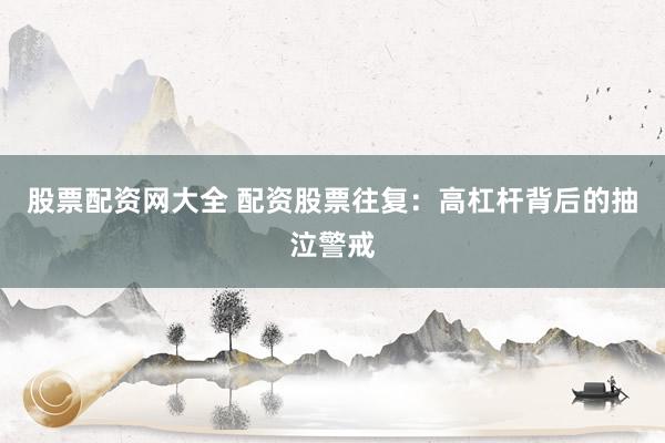 股票配资网大全 配资股票往复：高杠杆背后的抽泣警戒