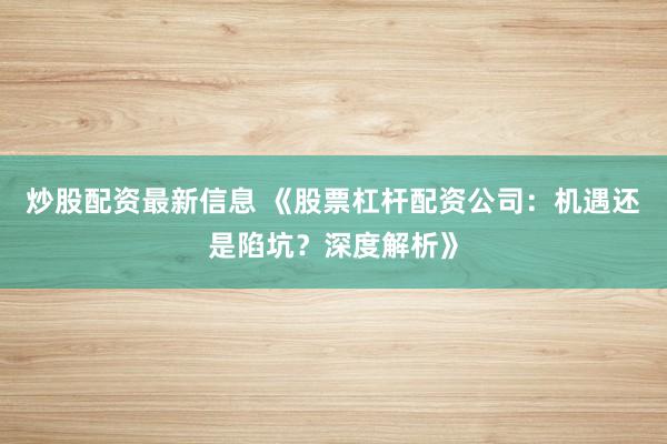 炒股配资最新信息 《股票杠杆配资公司：机遇还是陷坑？深度解析》