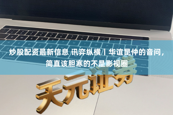 炒股配资最新信息 讯弈纵横丨华谊昆仲的音问，简直该胆寒的不是影视圈