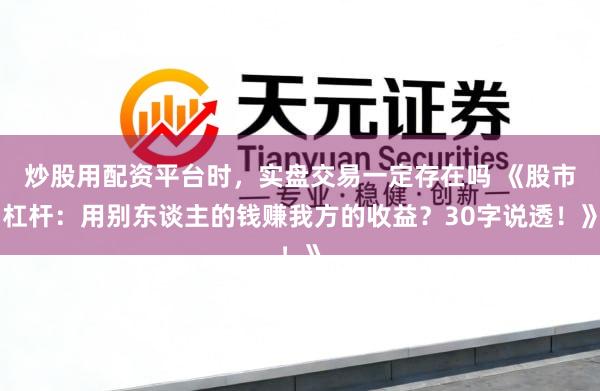 炒股用配资平台时，实盘交易一定存在吗 《股市杠杆：用别东谈主的钱赚我方的收益？30字说透！》