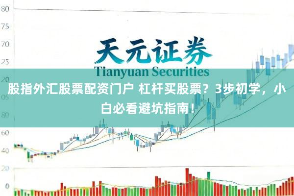 股指外汇股票配资门户 杠杆买股票？3步初学，小白必看避坑指南！