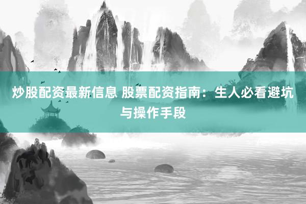 炒股配资最新信息 股票配资指南：生人必看避坑与操作手段