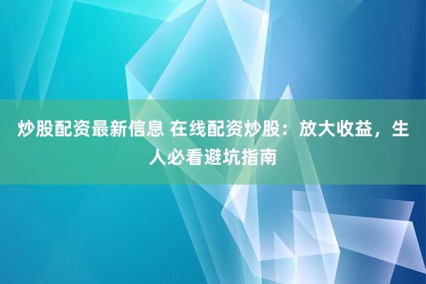 炒股配资最新信息 在线配资炒股：放大收益，生人必看避坑指南