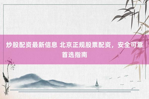 炒股配资最新信息 北京正规股票配资，安全可靠首选指南