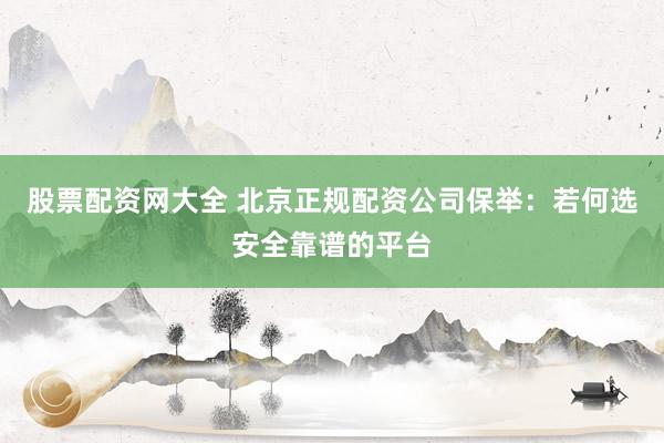 股票配资网大全 北京正规配资公司保举：若何选安全靠谱的平台