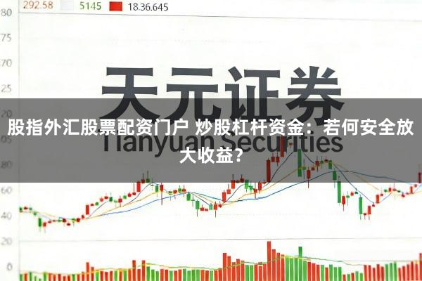 股指外汇股票配资门户 炒股杠杆资金：若何安全放大收益？