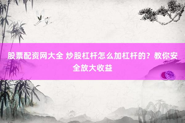 股票配资网大全 炒股杠杆怎么加杠杆的？教你安全放大收益