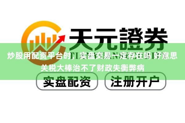 炒股用配资平台时，实盘交易一定存在吗 好意思关税大棒治不了财政失衡弊病