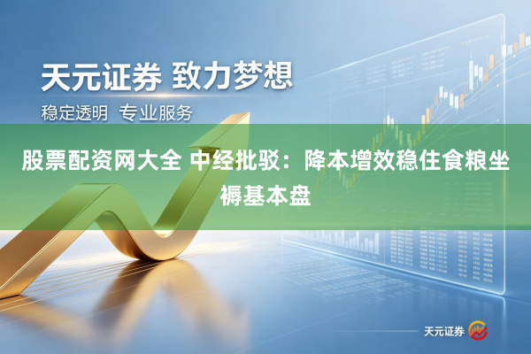 股票配资网大全 中经批驳：降本增效稳住食粮坐褥基本盘