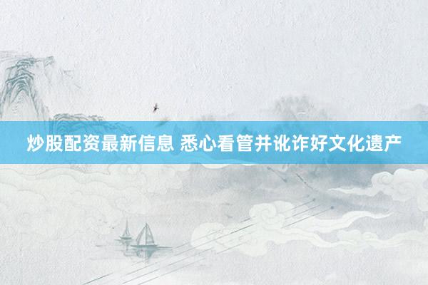 炒股配资最新信息 悉心看管并讹诈好文化遗产