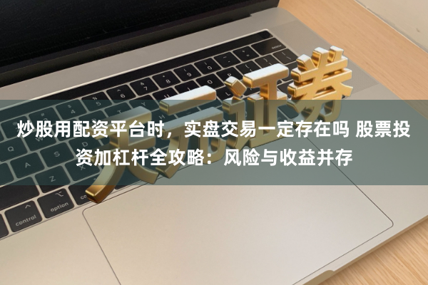 炒股用配资平台时，实盘交易一定存在吗 股票投资加杠杆全攻略：风险与收益并存