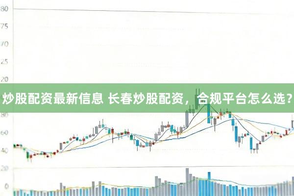 炒股配资最新信息 长春炒股配资，合规平台怎么选？