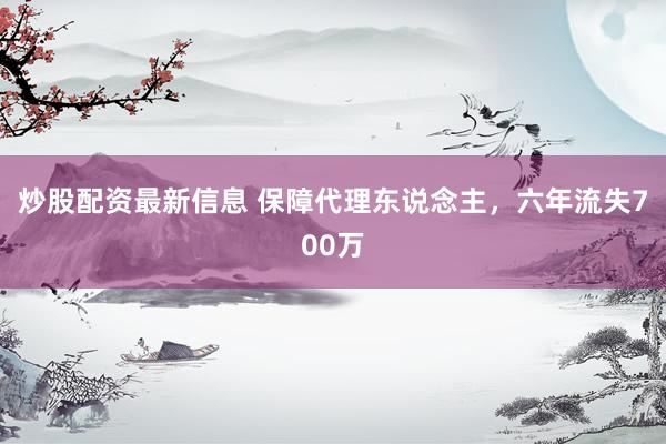 炒股配资最新信息 保障代理东说念主，六年流失700万