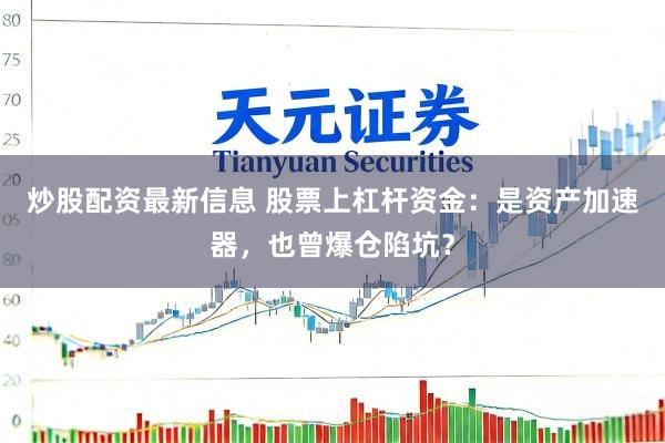 炒股配资最新信息 股票上杠杆资金：是资产加速器，也曾爆仓陷坑？