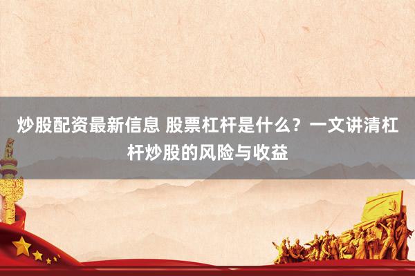 炒股配资最新信息 股票杠杆是什么？一文讲清杠杆炒股的风险与收益