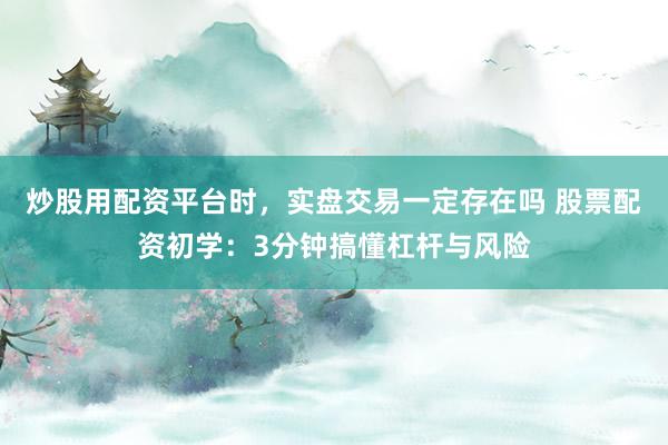 炒股用配资平台时，实盘交易一定存在吗 股票配资初学：3分钟搞懂杠杆与风险