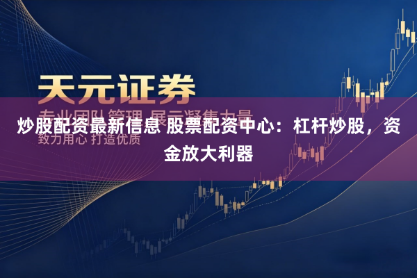 炒股配资最新信息 股票配资中心：杠杆炒股，资金放大利器