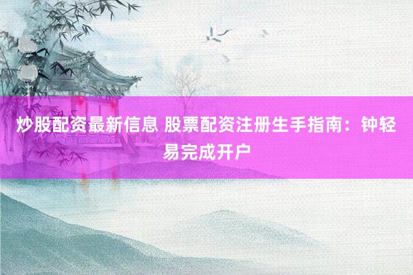 炒股配资最新信息 股票配资注册生手指南：钟轻易完成开户