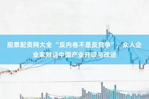 股票配资网大全 “反内卷不是反竞争”，众人企业家对话中国产业升级与改进