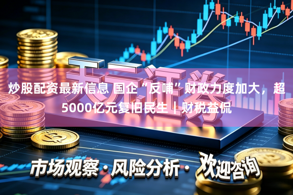 炒股配资最新信息 国企“反哺”财政力度加大，超5000亿元复旧民生｜财税益侃