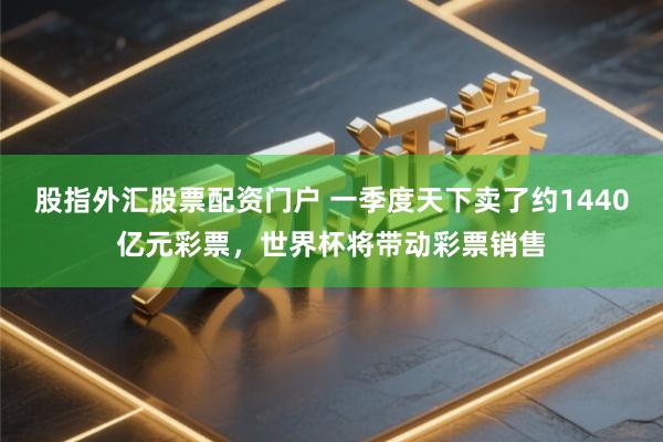 股指外汇股票配资门户 一季度天下卖了约1440亿元彩票，世界杯将带动彩票销售