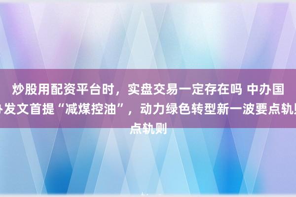 炒股用配资平台时，实盘交易一定存在吗 中办国办发文首提“减煤控油”，动力绿色转型新一波要点轨则