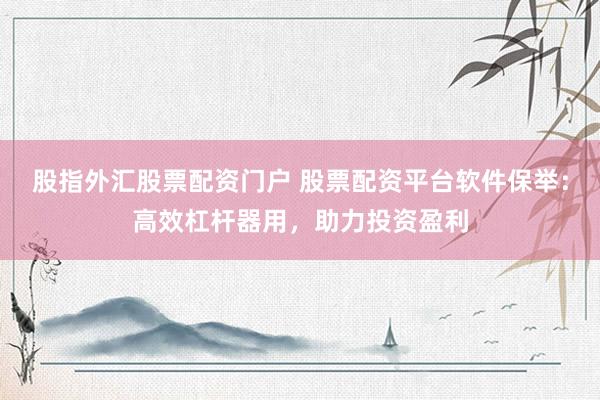 股指外汇股票配资门户 股票配资平台软件保举：高效杠杆器用，助力投资盈利