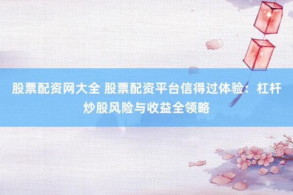 股票配资网大全 股票配资平台信得过体验：杠杆炒股风险与收益全领略