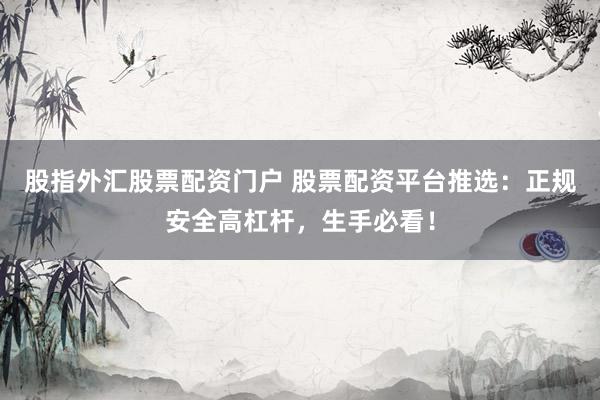 股指外汇股票配资门户 股票配资平台推选：正规安全高杠杆，生手必看！