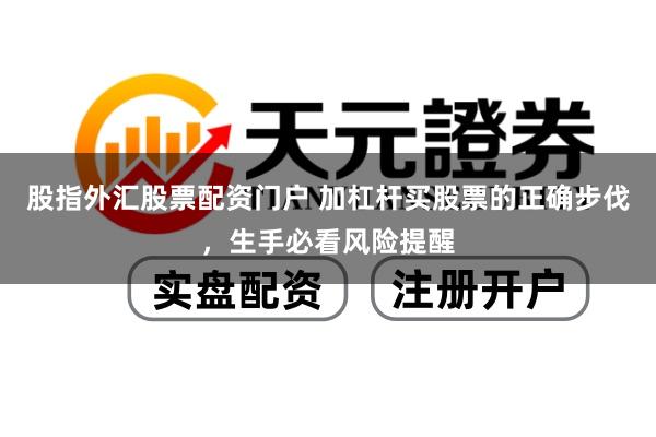 股指外汇股票配资门户 加杠杆买股票的正确步伐，生手必看风险提醒