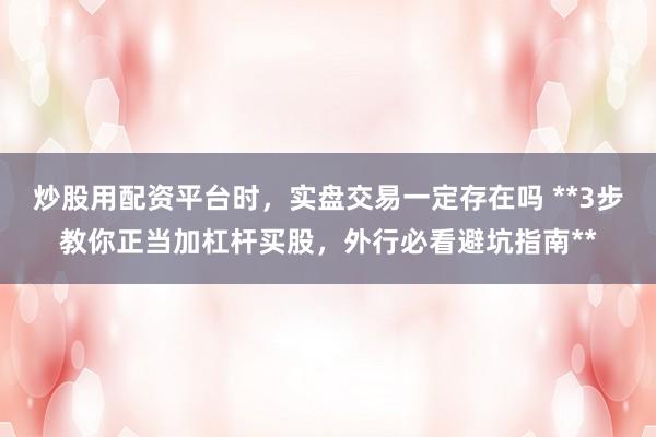 炒股用配资平台时，实盘交易一定存在吗 **3步教你正当加杠杆买股，外行必看避坑指南**