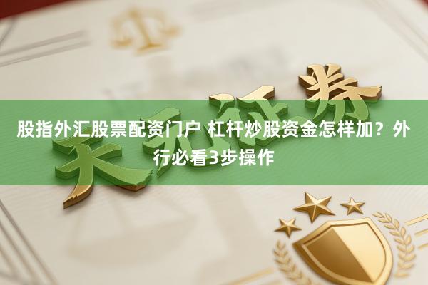 股指外汇股票配资门户 杠杆炒股资金怎样加？外行必看3步操作