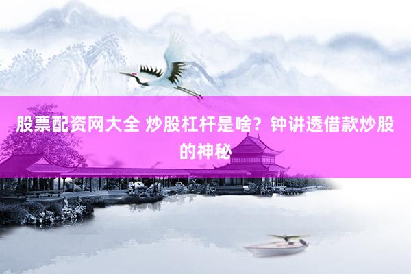 股票配资网大全 炒股杠杆是啥？钟讲透借款炒股的神秘