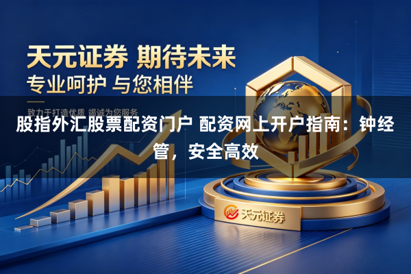 股指外汇股票配资门户 配资网上开户指南：钟经管，安全高效