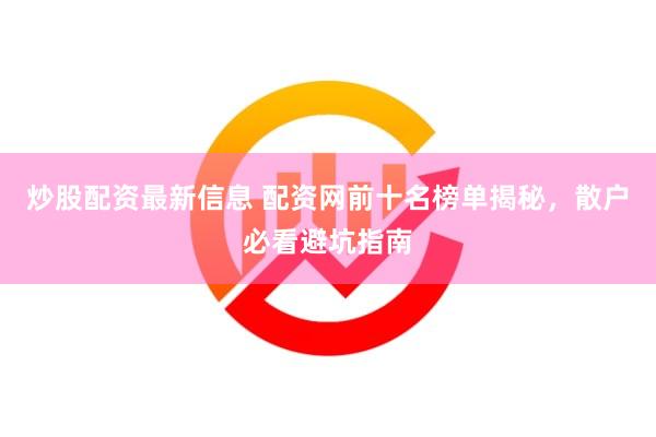 炒股配资最新信息 配资网前十名榜单揭秘,散户必看避坑指南