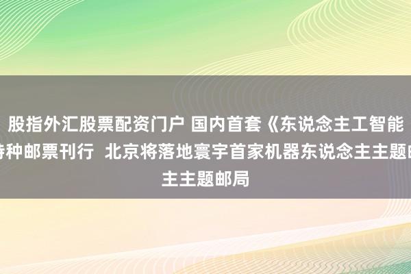 股指外汇股票配资门户 国内首套《东说念主工智能》特种邮票刊行  北京将落地寰宇首家机器东说念主主题邮局