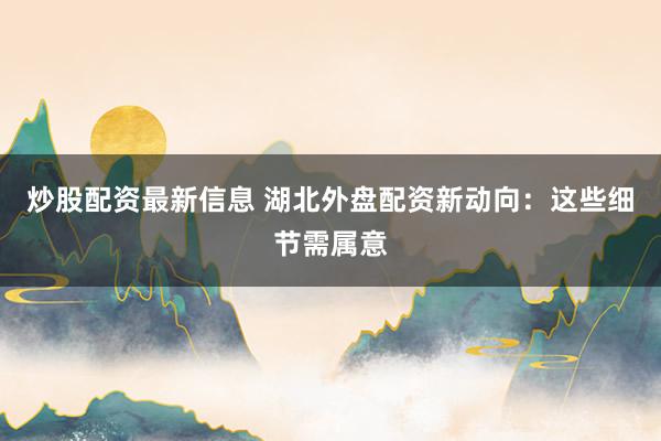 炒股配资最新信息 湖北外盘配资新动向:这些细节需属意